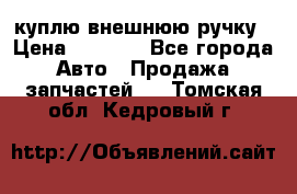 куплю внешнюю ручку › Цена ­ 2 000 - Все города Авто » Продажа запчастей   . Томская обл.,Кедровый г.